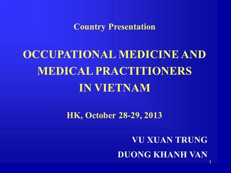 1 Country Presentation OCCUPATIONAL MEDICINE AND MEDICAL PRACTITIONERS IN VIETNAM HK, October 28-29, 2013 VU XUAN TRUNG DUONG KHANH VAN.