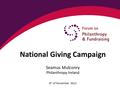 National Giving Campaign Seamus Mulconry Philanthropy Ireland 8 th of November 2012.