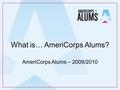 What is… AmeriCorps Alums? AmeriCorps Alums – 2009/2010.