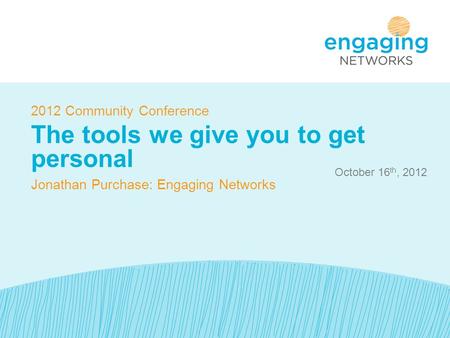 October 16 th, 2012 2012 Community Conference The tools we give you to get personal Jonathan Purchase: Engaging Networks.
