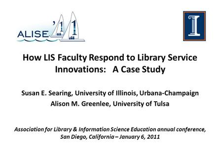 How LIS Faculty Respond to Library Service Innovations: A Case Study Susan E. Searing, University of Illinois, Urbana-Champaign Alison M. Greenlee, University.