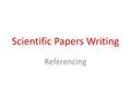 Scientific Papers Writing Referencing. What is referencing?  Referencing is used to tell the reader where ideas from other sources have been used in.