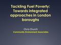 Tackling Fuel Poverty: Towards integrated approaches in London boroughs Chris Church Community Environment Associates.