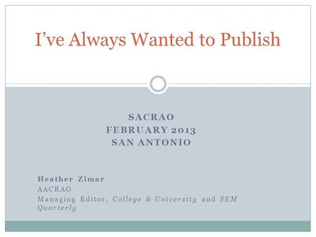 SACRAO FEBRUARY 2013 SAN ANTONIO Heather Zimar AACRAO Managing Editor, College & University and SEM Quarterly I’ve Always Wanted to Publish.