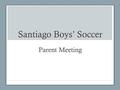 Santiago Boys’ Soccer Parent Meeting. Coaching Staff Varsity Head Coach: Henry Sierra Assistant Coach: Phil Roberts Assistant Coach: Shane Van Ginkel.