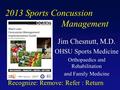 2013 Sports Concussion Management Jim Chesnutt, M.D. OHSU Sports Medicine Orthopaedics and Rehabilitation and Family Medicine Recognize: Remove: Refer.