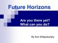 Future Horizons Are you there yet? What can you do? By Ann Shlapobersky.