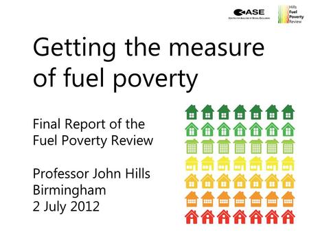 Getting the measure of fuel poverty Final Report of the Fuel Poverty Review Professor John Hills Birmingham 2 July 2012.