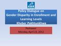Policy Dialogue on Gender Disparity in Enrollment and Learning Levels Khyber Pakhtunkhwa Peshawar Monday, April 23, 2012 Peshawar Monday, April 23, 2012.