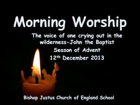 Morning Worship Bishop Justus Church of England School The voice of one crying out in the wilderness-John the Baptist Season of Advent 12 th December 2013.