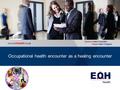 Occupational Health | Wellness | Executive Health | Consulting www.eohhealth.co.za Occupational health encounter as a healing encounter.