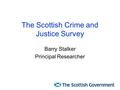 The Scottish Crime and Justice Survey Barry Stalker Principal Researcher.