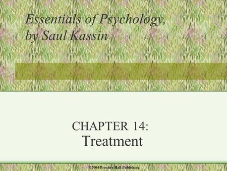 CHAPTER 14: Treatment Essentials of Psychology, by Saul Kassin ©2004 Prentice Hall Publishing.