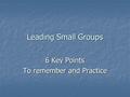 Leading Small Groups 6 Key Points To remember and Practice.
