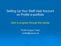 Profile Support Team Setting Up Your Staff User Account on Profile e-portfolio Click to progress through this tutorial.