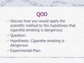 QOD Discuss how you would apply the scientific method to the hypothesis that cigarette smoking is dangerous. Question: Hypothesis: Cigarette smoking is.