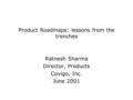 Product Roadmaps: lessons from the trenches Ratnesh Sharma Director, Products Covigo, Inc. June 2001.