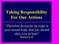 Taking Responsibility For Our Actions “Therefore do not let sin reign in your mortal body, that you should obey it in its lusts” Romans 6:12.