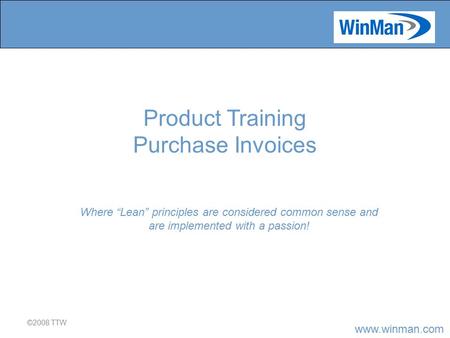 Www.winman.com ©2008 TTW Where “Lean” principles are considered common sense and are implemented with a passion! Product Training Purchase Invoices.