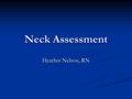 Neck Assessment Heather Nelson, RN. Neck Inspect for symmetry, masses, scars, gland or lymph node enlargement. Inspect for symmetry, masses, scars, gland.