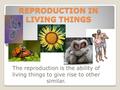 REPRODUCTION IN LIVING THINGS The reproduction is the ability of living things to give rise to other similar.