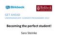 GET AHEAD UNDERGRADUATE SUMMER PROGRAMME 2012 Becoming the perfect student! Sara Steinke.