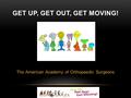 The American Academy of Orthopaedic Surgeons GET UP, GET OUT, GET MOVING!
