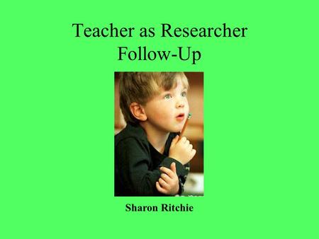 Teacher as Researcher Follow-Up Sharon Ritchie. Research: Lenses and Ammunition What does that mean?