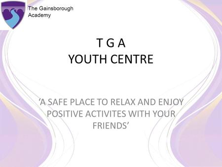 The Gainsborough Academy T G A YOUTH CENTRE ‘A SAFE PLACE TO RELAX AND ENJOY POSITIVE ACTIVITES WITH YOUR FRIENDS’