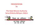PRESENTATION by The State Mission Authority Sarva Shiksha Abhiyan, Sikkim.