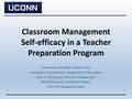 Classroom Management Self-efficacy in a Teacher Preparation Program Presentation at NERA, October 2013 University of Connecticut - Neag School of Education.