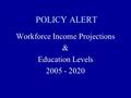 POLICY ALERT Workforce Income Projections & Education Levels 2005 - 2020.