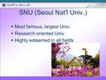 서울대학교 전자도서관 SNU (Seoul Nat ’ l Univ.)  Most famous, largest Univ.  Research oriented Univ.  Highly esteemed in all fields.