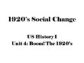 1920’s Social Change US History I Unit 4: Boom! The 1920’s.