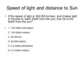 Speed of light and distance to Sun If the speed of light is 300,000 km/sec, and it takes light 8 minutes to reach Earth from the sun, how far is the Earth.