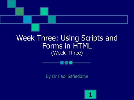 1 Week Three: Using Scripts and Forms in HTML (Week Three) By Dr Fadi Safieddine.