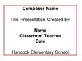 Composer Name This Presentation Created by: Name Classroom Teacher Date Hancock Elementary School.