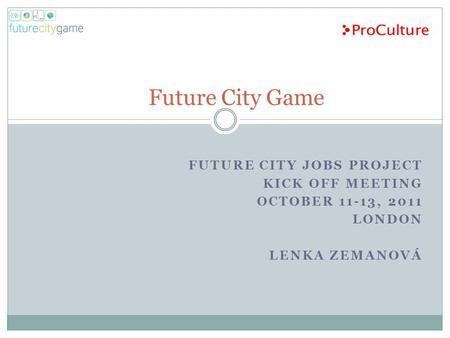 FUTURE CITY JOBS PROJECT KICK OFF MEETING OCTOBER 11-13, 2011 LONDON LENKA ZEMANOVÁ Future City Game.