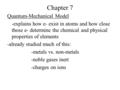 Chapter 7 Quantum-Mechanical Model -explains how e- exist in atoms and how close those e- determine the chemical and physical properties of elements -already.