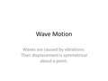 Wave Motion Waves are caused by vibrations. Their displacement is symmetrical about a point.