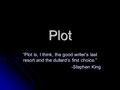 Plot “Plot is, I think, the good writer’s last resort and the dullard’s first choice.” -Stephen King.