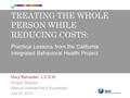 TREATING THE WHOLE PERSON WHILE REDUCING COSTS: Practical Lessons from the California Integrated Behavioral Health Project Mary Rainwater, L.C.S.W. Project.