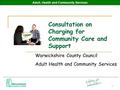 Adult, Health and Community Services 1 Consultation on Charging for Community Care and Support Warwickshire County Council Adult Health and Community Services.