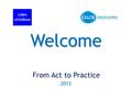 Welcome From Act to Practice 2013. From Act to Practice Today Law is in transition Seminar geared for all levels of knowledge Pack content How day will.