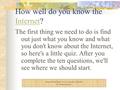 How well do you know the Internet? Internet The first thing we need to do is find out just what you know and what you don't know about the Internet, so.