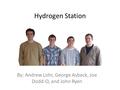Hydrogen Station By: Andrew Lohr, George Asbeck, Joe Dodd-O, and John Ryen.