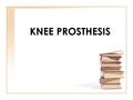 KNEE PROSTHESIS INTRODUCTION DEFINITIONS: PROSTHESIS: “ An artificial replacement of part of the body aimed to improve the function of that particular.