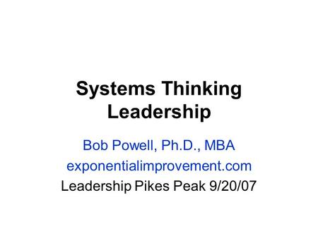 Systems Thinking Leadership Bob Powell, Ph.D., MBA exponentialimprovement.com Leadership Pikes Peak 9/20/07.