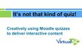 Creatively using Moodle quizzes to deliver interactive content It’s not that kind of quiz!