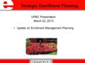 UPBC Presentation March 22, 2013 Update on Enrollment Management Planning Strategic Enrollment Planning.